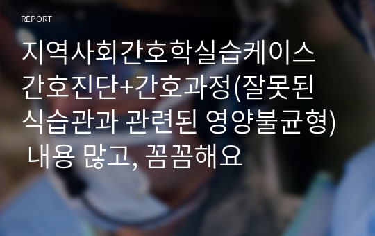 지역사회간호학실습케이스 간호진단+간호과정(잘못된 식습관과 관련된 영양불균형) 내용 많고, 꼼꼼해요