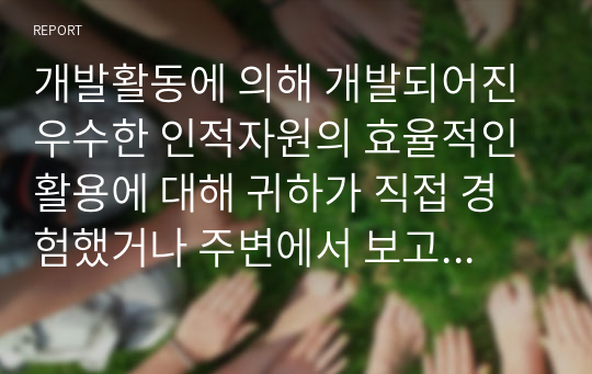 개발활동에 의해 개발되어진 우수한 인적자원의 효율적인 활용에 대해 귀하가 직접 경험했거나 주변에서 보고들은 문제점을 제시하고 그에 대한 대책에 대하여 논리적으로 서술하시오.