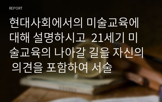 현대사회에서의 미술교육에 대해 설명하시고  21세기 미술교육의 나아갈 길을 자신의 의견을 포함하여 서술