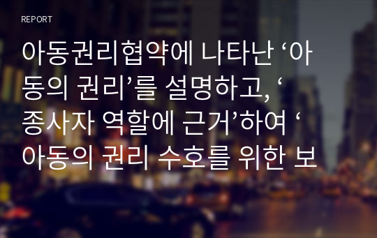 아동권리협약에 나타난 ‘아동의 권리’를 설명하고, ‘종사자 역할에 근거’하여 ‘아동의 권리 수호를 위한 보육교사의 역할(행동)’에 대한 자신의 의견을 작성하시오.