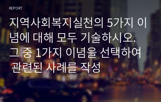 지역사회복지실천의 5가지 이념에 대해 모두 기술하시오. 그 중 1가지 이념을 선택하여 관련된 사례를 작성