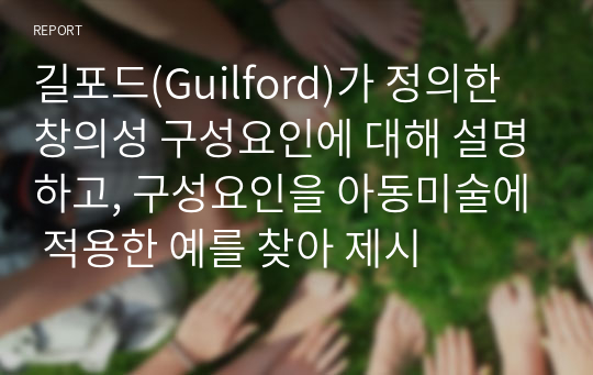 길포드(Guilford)가 정의한 창의성 구성요인에 대해 설명하고, 구성요인을 아동미술에 적용한 예를 찾아 제시