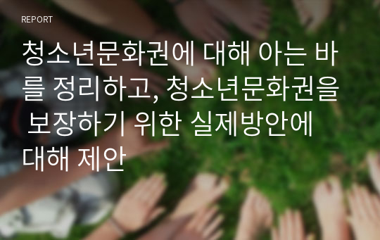 청소년문화권에 대해 아는 바를 정리하고, 청소년문화권을 보장하기 위한 실제방안에 대해 제안