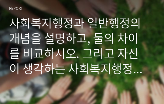 사회복지행정과 일반행정의 개념을 설명하고, 둘의 차이를 비교하시오. 그리고 자신이 생각하는 사회복지행정이란