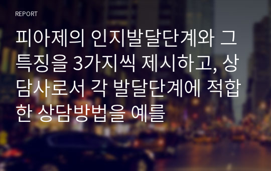 피아제의 인지발달단계와 그 특징을 3가지씩 제시하고, 상담사로서 각 발달단계에 적합한 상담방법을 예를