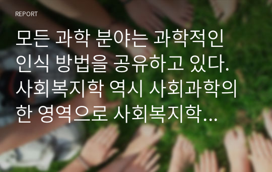 모든 과학 분야는 과학적인 인식 방법을 공유하고 있다. 사회복지학 역시 사회과학의 한 영역으로 사회복지학의 지식이 창출되는 과정은 과학적인 방법에 근거하여야 한다.