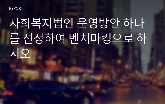 사회복지법인 운영방안 하나를 선정하여 벤치마킹으로 하시오