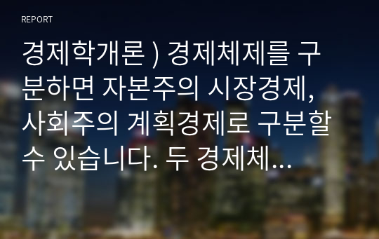 경제학개론 ) 경제체제를 구분하면 자본주의 시장경제, 사회주의 계획경제로 구분할 수 있습니다. 두 경제체제의 형성과정, 운영원칙 및 특징 그리고 장점과 단점에 대해서 논하세요.