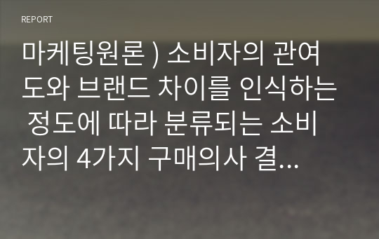 마케팅원론 ) 소비자의 관여도와 브랜드 차이를 인식하는 정도에 따라 분류되는 소비자의 4가지 구매의사 결정유형을 구체적인 사례를 들어 개념을 설명하고, 이에 따른 마케팅 시사점을 제안하시오.