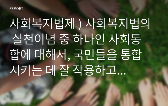 사회복지법제 ) 사회복지법의 실천이념 중 하나인 사회통합에 대해서, 국민들을 통합시키는 데 잘 작용하고 있는지 아니면, 오히려 다양한 형태로 분리를 하게 되는지 토론하시오 외2개