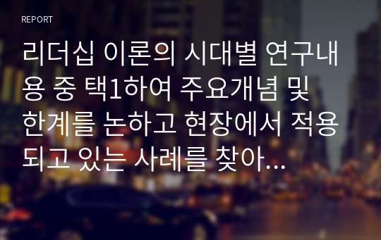 리더십 이론의 시대별 연구내용 중 택1하여 주요개념 및 한계를 논하고 현장에서 적용되고 있는 사례를 찾아 분석해보세요.