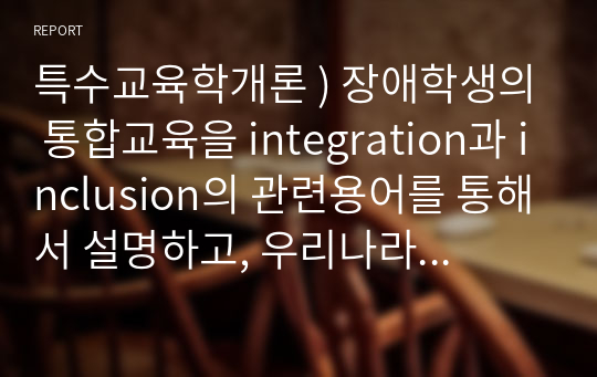 특수교육학개론 ) 장애학생의 통합교육을 integration과 inclusion의 관련용어를 통해서 설명하고, 우리나라 통합교육 실천의 문제점과 개선점을 현실 여건에 비추어 서술하시오.