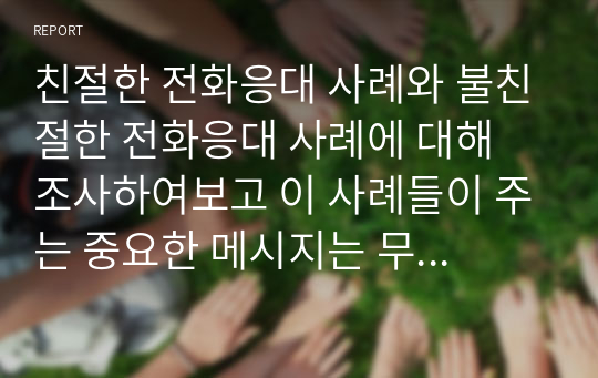 친절한 전화응대 사례와 불친절한 전화응대 사례에 대해 조사하여보고 이 사례들이 주는 중요한 메시지는 무엇인지 서술해보시오.