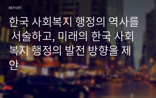 한국 사회복지 행정의 역사를 서술하고, 미래의 한국 사회복지 행정의 발전 방향을 제안