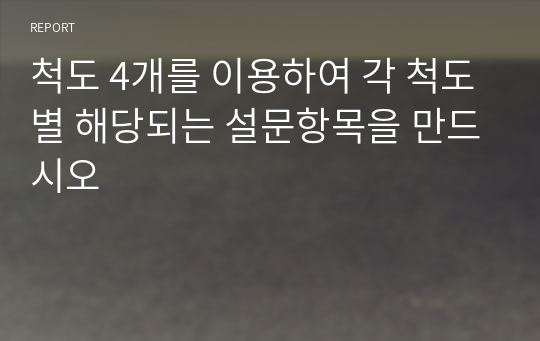 척도 4개를 이용하여 각 척도별 해당되는 설문항목을 만드시오