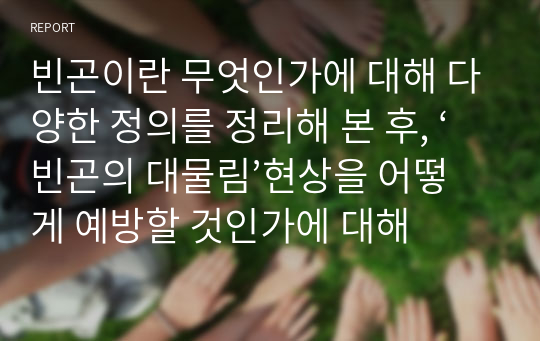 빈곤이란 무엇인가에 대해 다양한 정의를 정리해 본 후, ‘빈곤의 대물림’현상을 어떻게 예방할 것인가에 대해