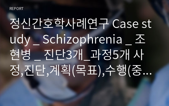 정신간호학사례연구 Case study _ Schizophrenia _ 조현병 _ 진단3개_과정5개 사정,진단,계획(목표),수행(중재),평가