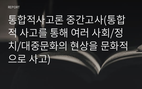 통합적사고론 중간고사(통합적 사고를 통해 여러 사회/정치/대중문화의 현상을 문화적으로 사고)