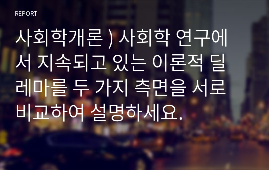 사회학개론 ) 사회학 연구에서 지속되고 있는 이론적 딜레마를 두 가지 측면을 서로 비교하여 설명하세요.