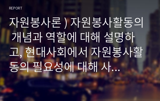 자원봉사론 ) 자원봉사활동의 개념과 역할에 대해 설명하고, 현대사회에서 자원봉사활동의 필요성에 대해 사례를 통해 설명하시오.