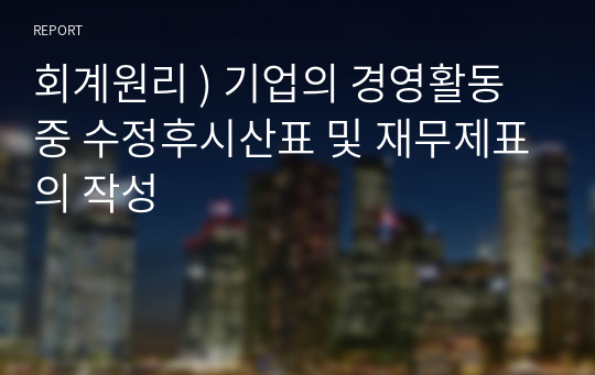 회계원리 ) 기업의 경영활동 중 수정후시산표 및 재무제표의 작성