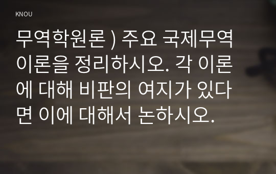 무역학원론 ) 주요 국제무역이론을 정리하시오. 각 이론에 대해 비판의 여지가 있다면 이에 대해서 논하시오.