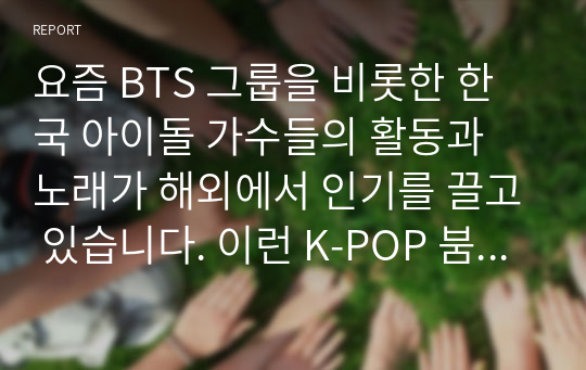 요즘 BTS 그룹을 비롯한 한국 아이돌 가수들의 활동과 노래가 해외에서 인기를 끌고 있습니다. 이런 K-POP 붐을 활용