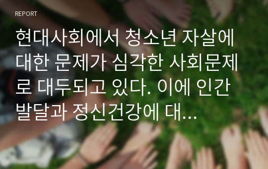 현대사회에서 청소년 자살에 대한 문제가 심각한 사회문제로 대두되고 있다. 이에 인간발달과 정신건강에 대해 고찰