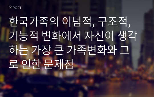 한국가족의 이념적, 구조적, 기능적 변화에서 자신이 생각하는 가장 큰 가족변화와 그로 인한 문제점