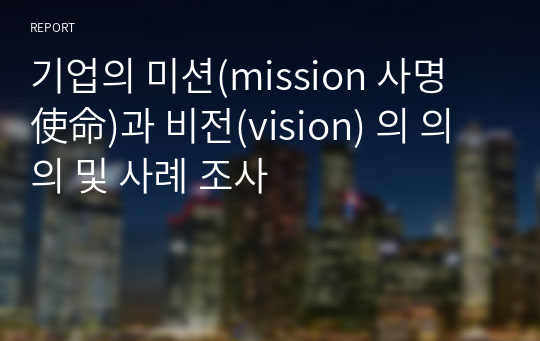 기업의 미션(mission 사명 使命)과 비전(vision) 의 의의 및 사례 조사