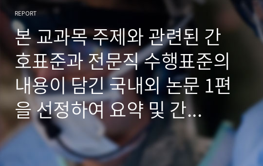 본 교과목 주제와 관련된 간호표준과 전문직 수행표준의 내용이 담긴 국내외 논문 1편을 선정하여 요약 및 간호적용점 기술