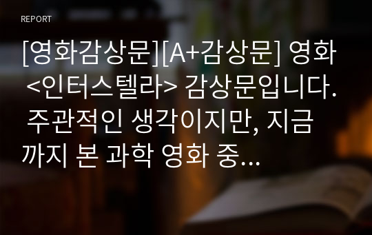 [영화감상문][A+감상문] 영화 &lt;인터스텔라&gt; 감상문입니다. 주관적인 생각이지만, 지금까지 본 과학 영화 중 단연 최고이면서 가장 완성도가 높은 영화였습니다.