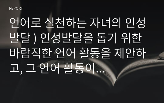 언어로 실천하는 자녀의 인성발달 ) 인성발달을 돕기 위한 바람직한 언어 활동을 제안하고, 그 언어 활동이 어떤 인성교육적 효과를 나타내는지에 대해서 논하시오.