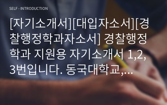 [자기소개서][대입자소서][경찰행정학과자소서] 경찰행정학과 지원용 자기소개서 1,2,3번입니다. 동국대학교, 경기대학교, 용인대학교, 한남대학교 서울디지털대학교, 대전대학교, 동의대학교, 목원대학교, 광주대학교, 조선대학교, 건국대학교 등의 경찰행정학과에 지원한 수험생들은 반드시 읽어보시기를 바랍니다.