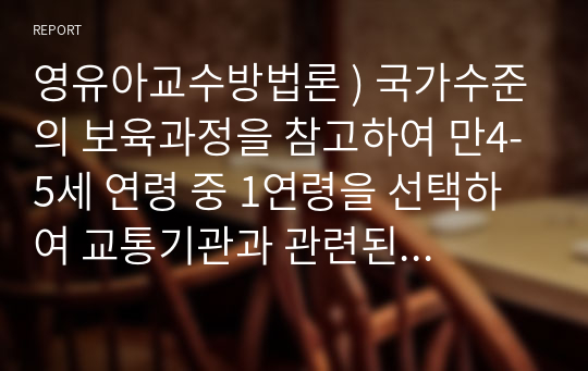 영유아교수방법론 ) 국가수준의 보육과정을 참고하여 만4-5세 연령 중 1연령을 선택하여 교통기관과 관련된 동극활동 계획안을 작성하시오.