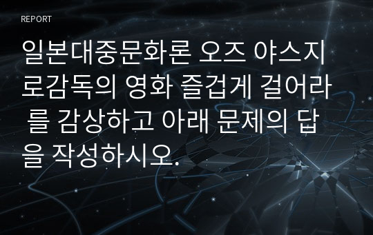 일본대중문화론 오즈 야스지로감독의 영화 즐겁게 걸어라 를 감상하고 아래 문제의 답을 작성하시오.