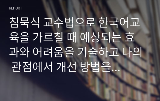 침묵식 교수법으로 한국어교육을 가르칠 때 예상되는 효과와 어려움을 기술하고 나의 관점에서 개선 방법을 제안하시오