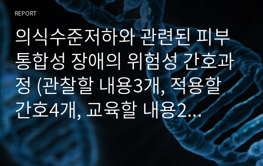 의식수준저하와 관련된 피부통합성 장애의 위험성 간호과정 (관찰할 내용3개, 적용할 간호4개, 교육할 내용2개) 자세함