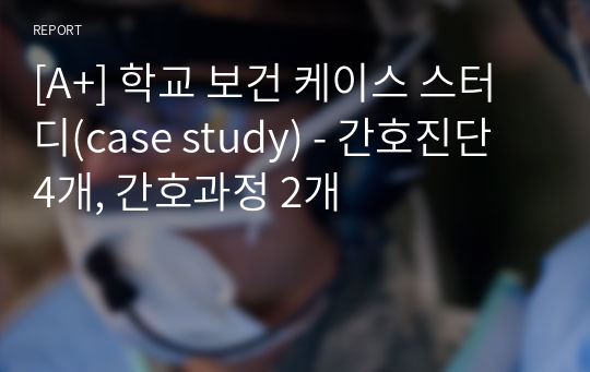 [A+] 학교 보건 케이스 스터디(case study) - 간호진단 4개, 간호과정 2개