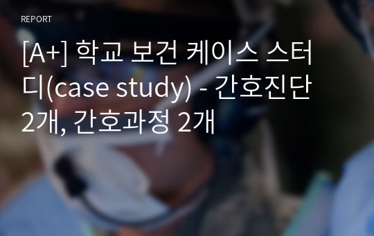 [A+] 학교 보건 케이스 스터디(case study) - 간호진단 2개, 간호과정 2개