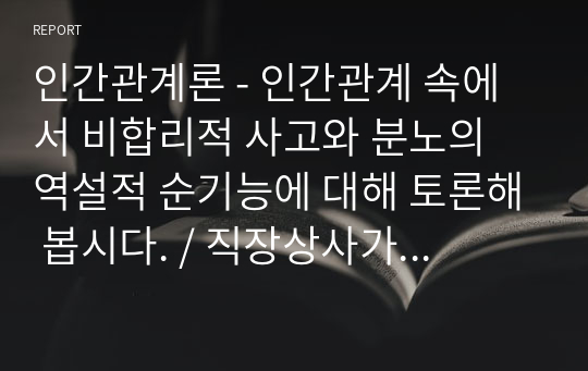 인간관계론 - 인간관계 속에서 비합리적 사고와 분노의 역설적 순기능에 대해 토론해 봅시다. / 직장상사가 올바르지 못한 지시를 부하들에게 내릴 때 부하들은 이를 따르지 않을 의무와 적극적 행동을 취할 의무가 있다는 주장에 대한 찬반 입장을 토론해 봅시다.