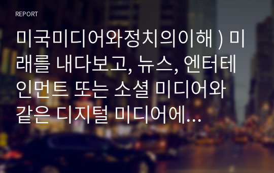 미국미디어와정치의이해 ) 미래를 내다보고, 뉴스, 엔터테인먼트 또는 소셜 미디어와 같은 디지털 미디어에 액세스하는 것이 정치에 어떤 영향을 미칠 것으로 생각하십니까 왜 그렇게 생각하세요 어떤 증거를 가지고 있나요