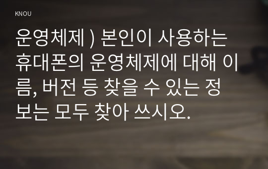 운영체제 ) 본인이 사용하는 휴대폰의 운영체제에 대해 이름, 버전 등 찾을 수 있는 정보는 모두 찾아 쓰시오.