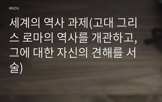 세계의 역사 과제(고대 그리스 로마의 역사를 개관하고, 그에 대한 자신의 견해를 서술)