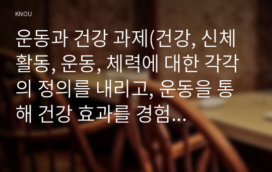 운동과 건강 과제(건강, 신체활동, 운동, 체력에 대한 각각의 정의를 내리고, 운동을 통해 건강 효과를 경험했던 자신만의 운동 효과 경험담 을 적으시오. )