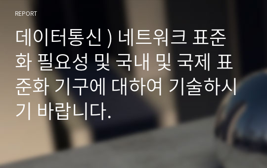 데이터통신 ) 네트워크 표준화 필요성 및 국내 및 국제 표준화 기구에 대하여 기술하시기 바랍니다.