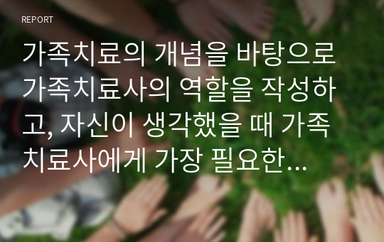 가족치료의 개념을 바탕으로 가족치료사의 역할을 작성하고, 자신이 생각했을 때 가족치료사에게 가장 필요한 자질