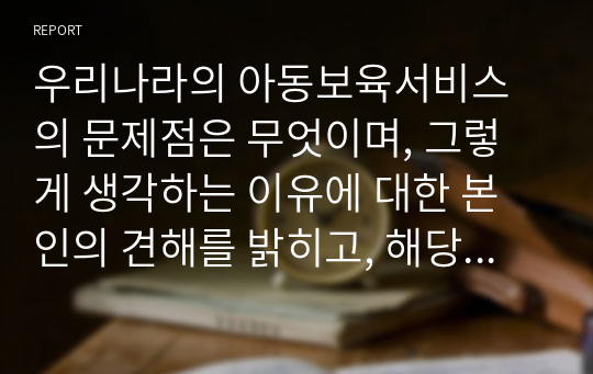 우리나라의 아동보육서비스의 문제점은 무엇이며, 그렇게 생각하는 이유에 대한 본인의 견해를 밝히고, 해당 아동보육서비스의 과제는 무엇일지 구체적으로 설명하시오.