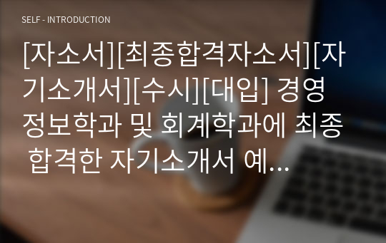 [자소서][최종합격자소서][자기소개서][수시][대입] 경영정보학과 및 회계학과에 최종 합격한 자기소개서 예시입니다. 관련분야로 진출하실 분들은 반드시 읽어보시기를 바랍니다. 합격의 영광이 함께할 것입니다.