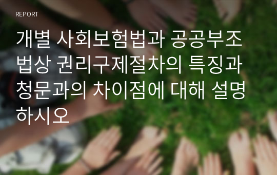 개별 사회보험법과 공공부조법상 권리구제절차의 특징과 청문과의 차이점에 대해 설명하시오